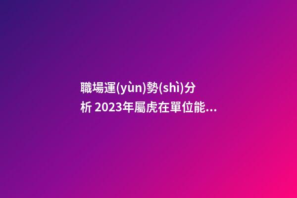 職場運(yùn)勢(shì)分析 2023年屬虎在單位能遇到貴人嗎